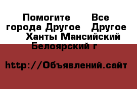 Помогите!!! - Все города Другое » Другое   . Ханты-Мансийский,Белоярский г.